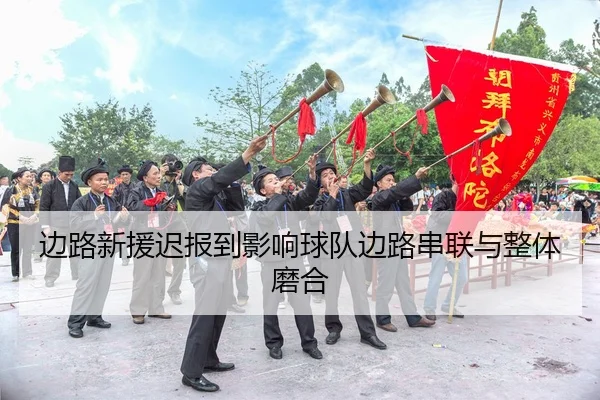 边路新援迟报到影响球队边路串联与整体磨合 - Kaiyun